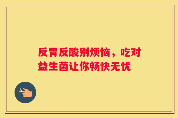反胃反酸别烦恼，吃对益生菌让你畅快无忧