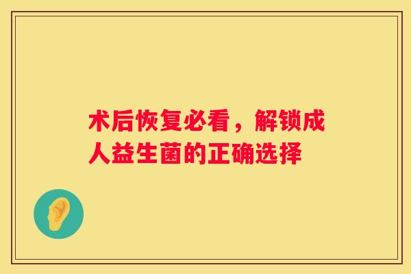 术后恢复必看，解锁成人益生菌的正确选择