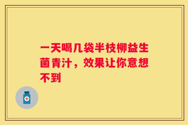 一天喝几袋半枝柳益生菌青汁，效果让你意想不到