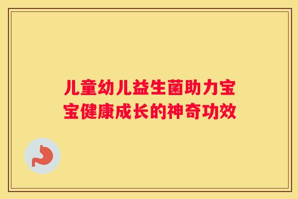 儿童幼儿益生菌助力宝宝健康成长的神奇功效