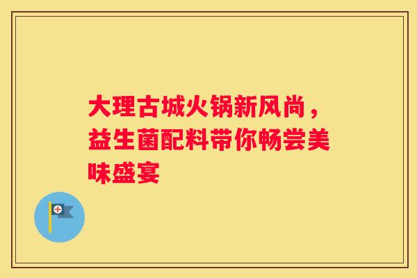 大理古城火锅新风尚，益生菌配料带你畅尝美味盛宴