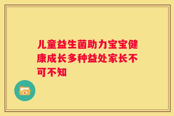 儿童益生菌助力宝宝健康成长多种益处家长不可不知