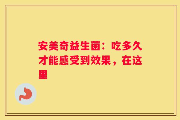 安美奇益生菌：吃多久才能感受到效果，在这里
