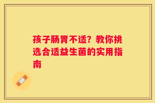 孩子肠胃不适？教你挑选合适益生菌的实用指南
