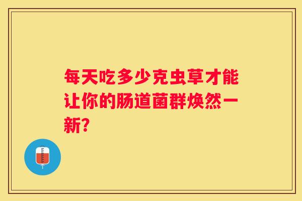 每天吃多少克虫草才能让你的肠道菌群焕然一新？