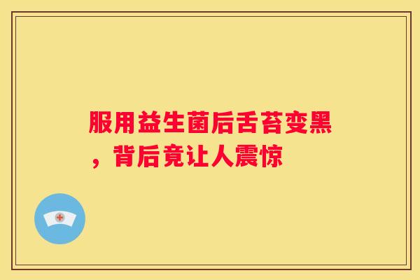 服用益生菌后舌苔变黑，背后竟让人震惊
