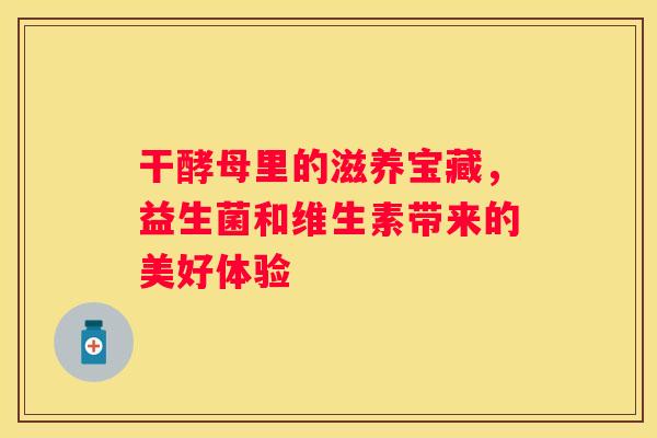 干酵母里的滋养宝藏，益生菌和维生素带来的美好体验