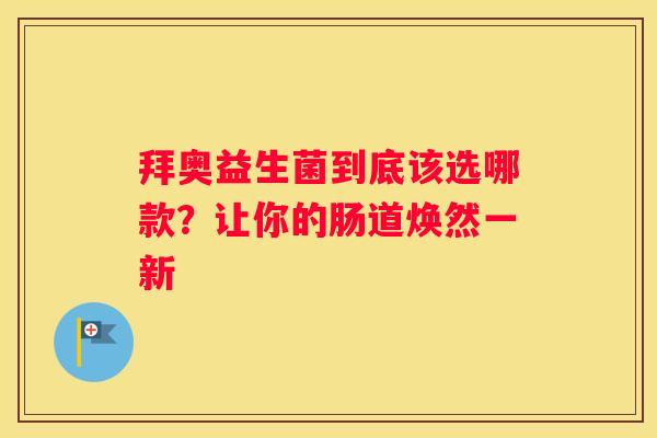 拜奥益生菌到底该选哪款？让你的肠道焕然一新