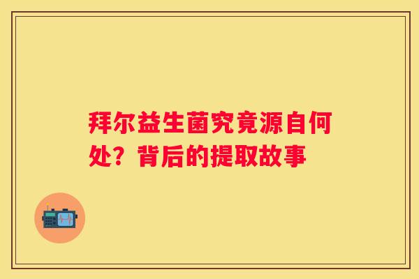 拜尔益生菌究竟源自何处？背后的提取故事