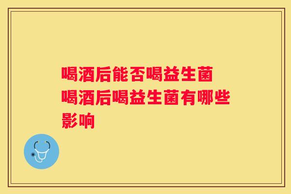 喝酒后能否喝益生菌 喝酒后喝益生菌有哪些影响