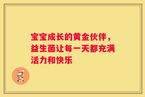 宝宝成长的黄金伙伴，益生菌让每一天都充满活力和快乐