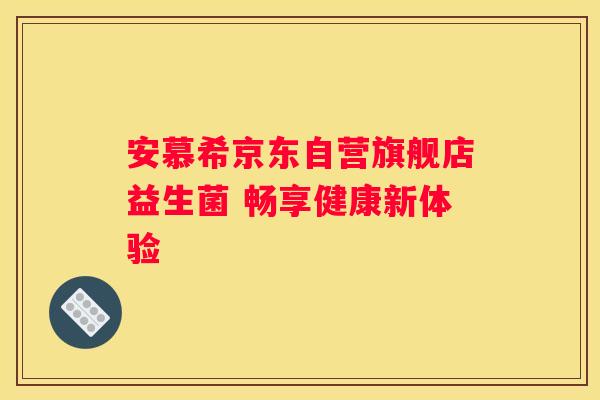 安慕希京东自营旗舰店益生菌 畅享健康新体验