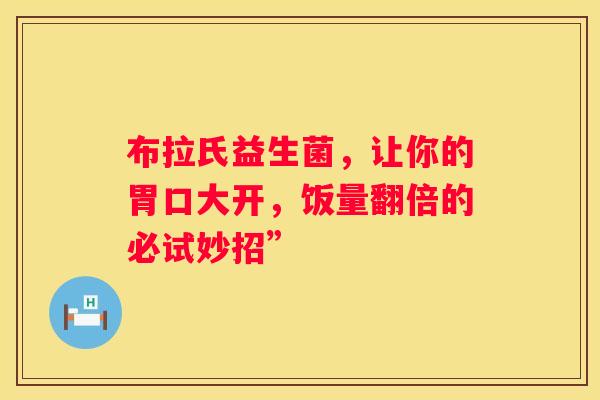 布拉氏益生菌，让你的胃口大开，饭量翻倍的必试妙招”