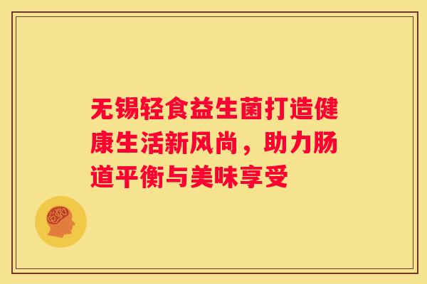 无锡轻食益生菌打造健康生活新风尚，助力肠道平衡与美味享受