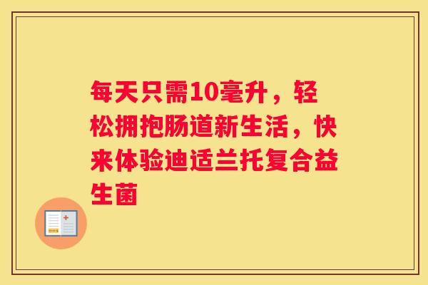每天只需10毫升，轻松拥抱肠道新生活，快来体验迪适兰托复合益生菌