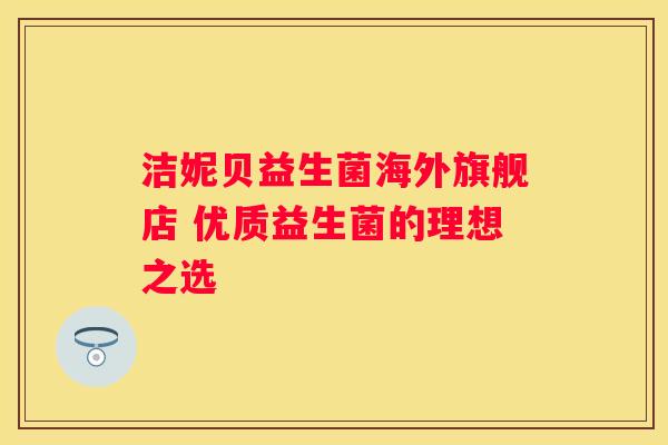 洁妮贝益生菌海外旗舰店 优质益生菌的理想之选