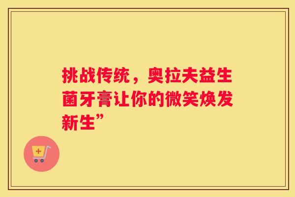 挑战传统，奥拉夫益生菌牙膏让你的微笑焕发新生”
