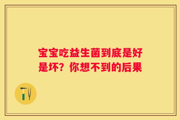 宝宝吃益生菌到底是好是坏？你想不到的后果