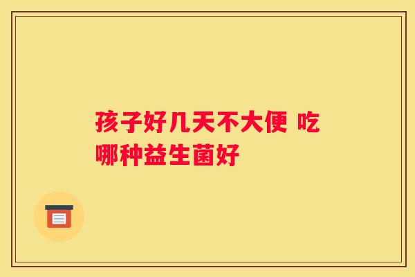 孩子好几天不大便 吃哪种益生菌好