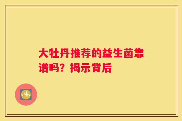 大牡丹推荐的益生菌靠谱吗？揭示背后