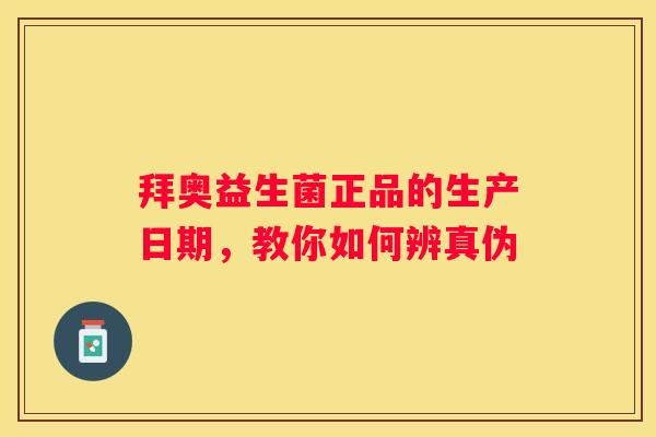 拜奥益生菌正品的生产日期，教你如何辨真伪