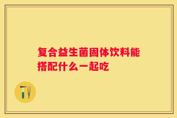 复合益生菌固体饮料能搭配什么一起吃