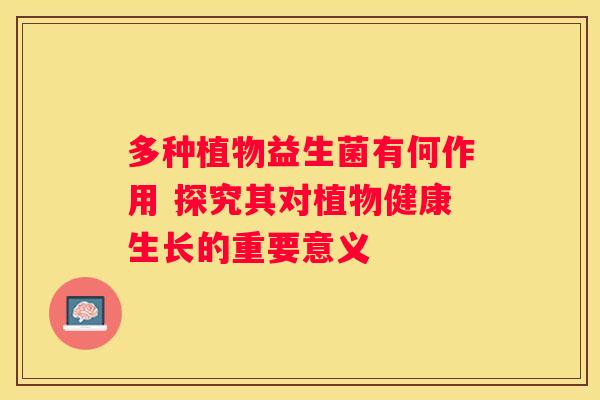 多种植物益生菌有何作用 探究其对植物健康生长的重要意义