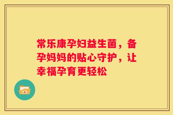 常乐康孕妇益生菌，备孕妈妈的贴心守护，让幸福孕育更轻松