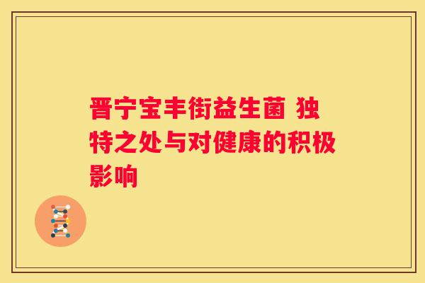 晋宁宝丰街益生菌 独特之处与对健康的积极影响