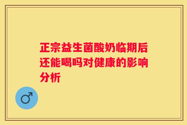 正宗益生菌酸奶临期后还能喝吗对健康的影响分析
