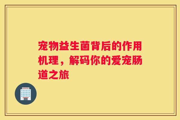 宠物益生菌背后的作用机理，解码你的爱宠肠道之旅