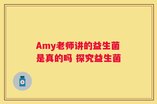Amy老师讲的益生菌是真的吗 探究益生菌