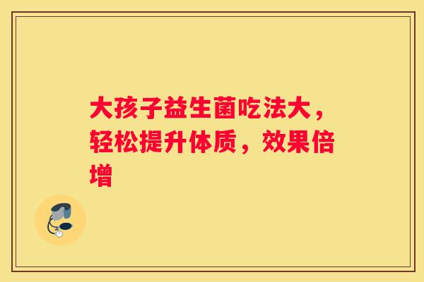 大孩子益生菌吃法大，轻松提升体质，效果倍增