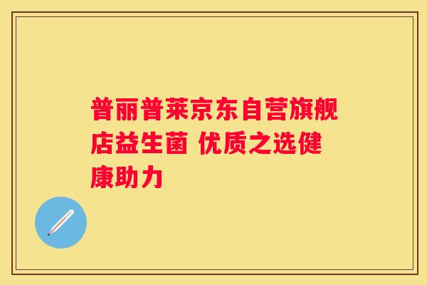普丽普莱京东自营旗舰店益生菌 优质之选健康助力