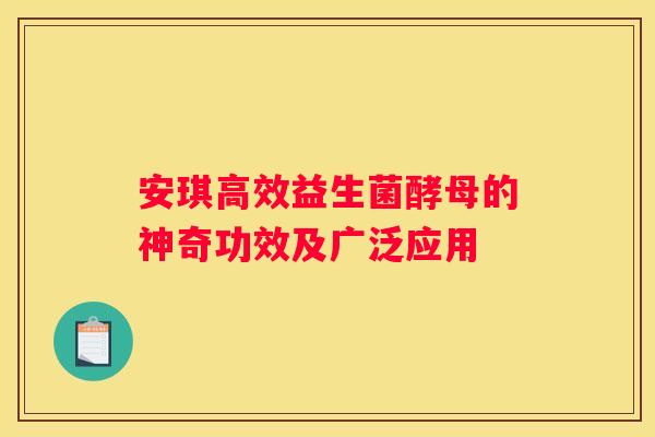 安琪高效益生菌酵母的神奇功效及广泛应用
