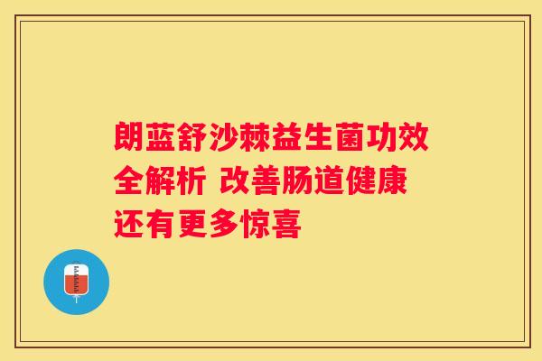 朗蓝舒沙棘益生菌功效全解析 改善肠道健康还有更多惊喜