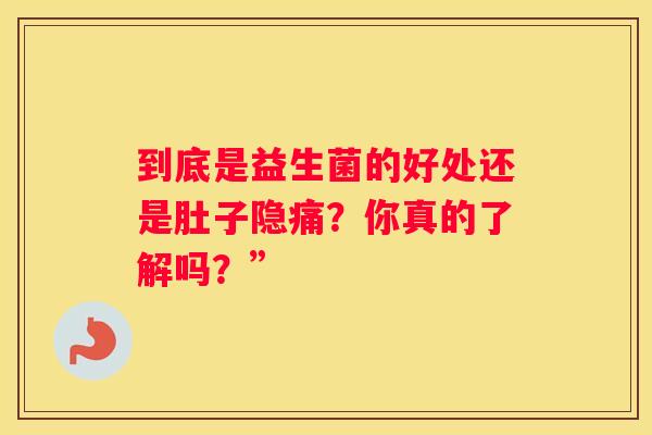 到底是益生菌的好处还是肚子隐痛？你真的了解吗？”