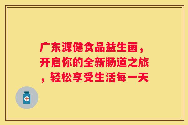 广东源健食品益生菌，开启你的全新肠道之旅，轻松享受生活每一天