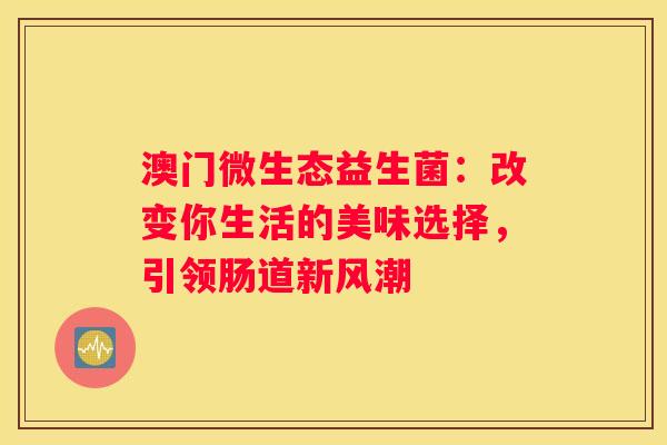 澳门微生态益生菌：改变你生活的美味选择，引领肠道新风潮