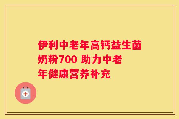 伊利中老年高钙益生菌奶粉700 助力中老年健康营养补充
