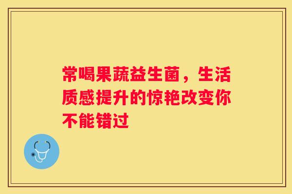 常喝果蔬益生菌，生活质感提升的惊艳改变你不能错过