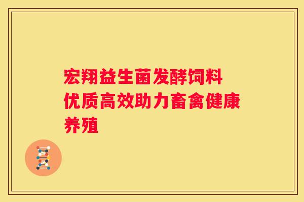 宏翔益生菌发酵饲料 优质高效助力畜禽健康养殖