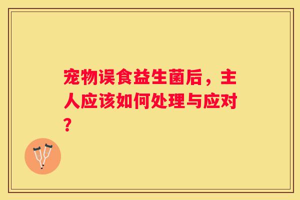 宠物误食益生菌后，主人应该如何处理与应对？
