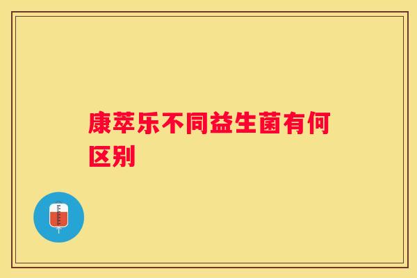 康萃乐不同益生菌有何区别