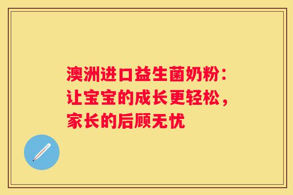 澳洲进口益生菌奶粉：让宝宝的成长更轻松，家长的后顾无忧
