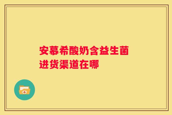 安慕希酸奶含益生菌 进货渠道在哪