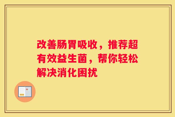 改善肠胃吸收，推荐超有效益生菌，帮你轻松解决消化困扰