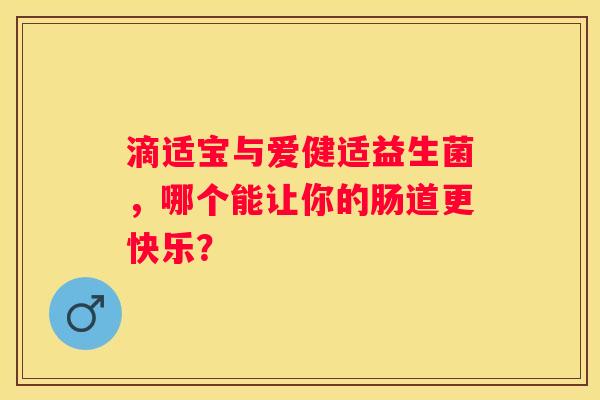 滴适宝与爱健适益生菌，哪个能让你的肠道更快乐？