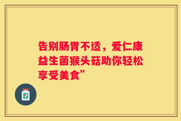 告别肠胃不适，爱仁康益生菌猴头菇助你轻松享受美食”