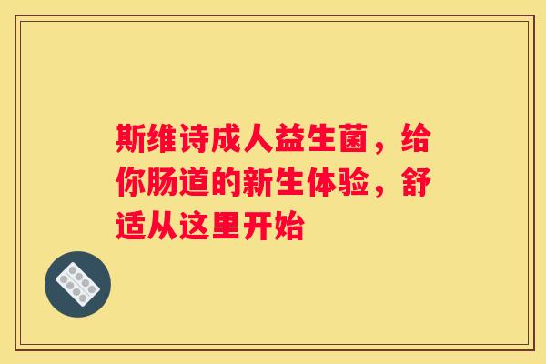 斯维诗成人益生菌，给你肠道的新生体验，舒适从这里开始